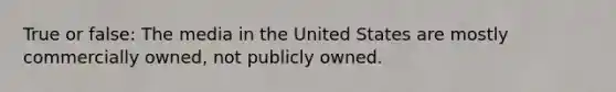 True or false: The media in the United States are mostly commercially owned, not publicly owned.