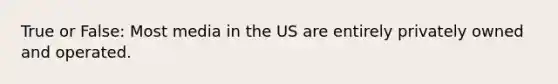 True or False: Most media in the US are entirely privately owned and operated.