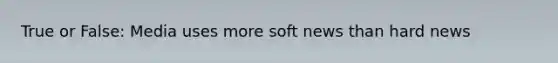 True or False: Media uses more soft news than hard news