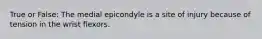 True or False: The medial epicondyle is a site of injury because of tension in the wrist flexors.