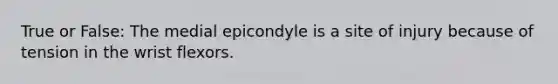 True or False: The medial epicondyle is a site of injury because of tension in the wrist flexors.