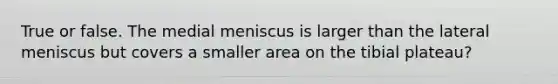 True or false. The medial meniscus is larger than the lateral meniscus but covers a smaller area on the tibial plateau?