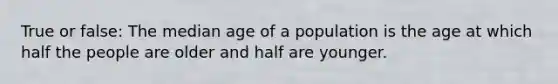 True or false: The median age of a population is the age at which half the people are older and half are younger.