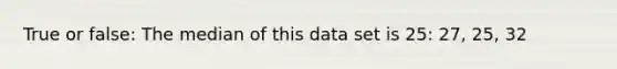 True or false: The median of this data set is 25: 27, 25, 32