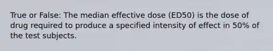 True or False: The median effective dose (ED50) is the dose of drug required to produce a specified intensity of effect in 50% of the test subjects.