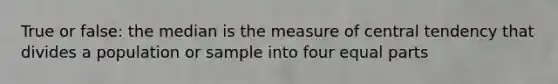 True or false: the median is the measure of central tendency that divides a population or sample into four equal parts