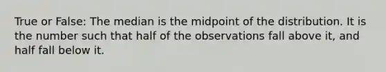 True or False: The median is the midpoint of the distribution. It is the number such that half of the observations fall above it, and half fall below it.