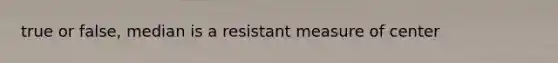 true or false, median is a resistant measure of center