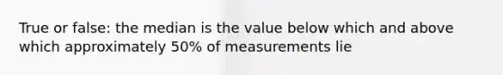 True or false: the median is the value below which and above which approximately 50% of measurements lie