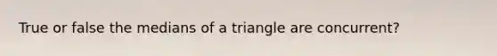 True or false the medians of a triangle are concurrent?