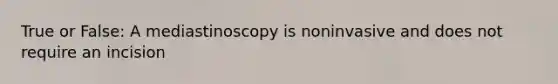 True or False: A mediastinoscopy is noninvasive and does not require an incision