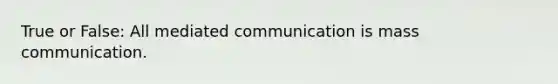 True or False: All mediated communication is mass communication.