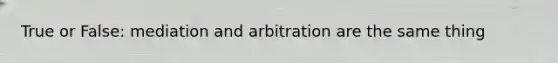 True or False: mediation and arbitration are the same thing