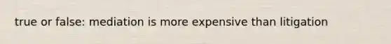 true or false: mediation is more expensive than litigation
