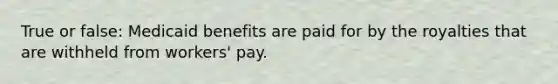 True or false: Medicaid benefits are paid for by the royalties that are withheld from workers' pay.