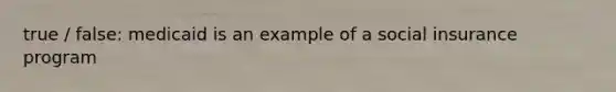 true / false: medicaid is an example of a social insurance program