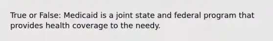 True or False: Medicaid is a joint state and federal program that provides health coverage to the needy.