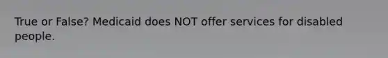 True or False? Medicaid does NOT offer services for disabled people.