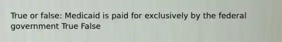 True or false: Medicaid is paid for exclusively by the federal government True False