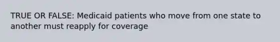 TRUE OR FALSE: Medicaid patients who move from one state to another must reapply for coverage