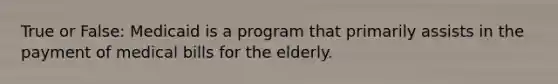 True or False: Medicaid is a program that primarily assists in the payment of medical bills for the elderly.