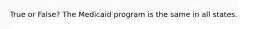 True or False? The Medicaid program is the same in all states.