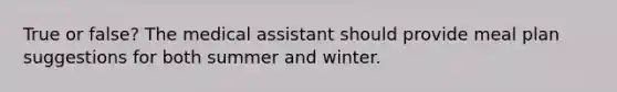 True or false? The medical assistant should provide meal plan suggestions for both summer and winter.