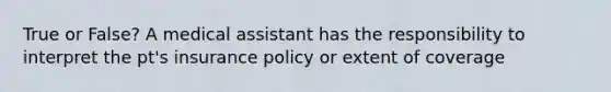 True or False? A medical assistant has the responsibility to interpret the pt's insurance policy or extent of coverage