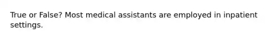 True or False? Most medical assistants are employed in inpatient settings.