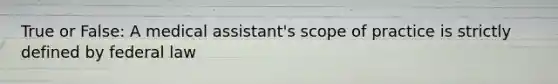 True or False: A medical assistant's scope of practice is strictly defined by federal law