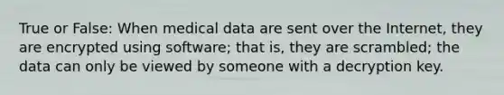 True or False: When medical data are sent over the Internet, they are encrypted using software; that is, they are scrambled; the data can only be viewed by someone with a decryption key.