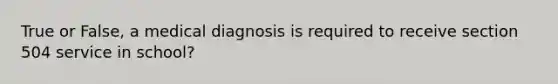 True or False, a medical diagnosis is required to receive section 504 service in school?