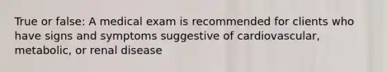 True or false: A medical exam is recommended for clients who have signs and symptoms suggestive of cardiovascular, metabolic, or renal disease