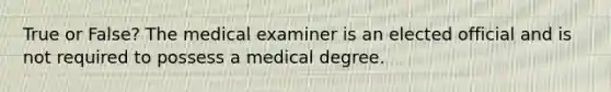 True or False? The medical examiner is an elected official and is not required to possess a medical degree.