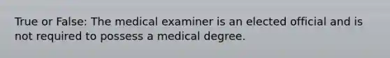 True or False: The medical examiner is an elected official and is not required to possess a medical degree.