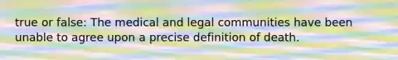 true or false: The medical and legal communities have been unable to agree upon a precise definition of death.