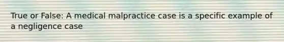 True or False: A medical malpractice case is a specific example of a negligence case