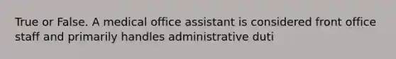 True or False. A medical office assistant is considered front office staff and primarily handles administrative duti