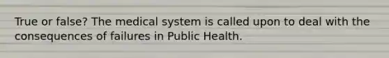 True or false? The medical system is called upon to deal with the consequences of failures in Public Health.