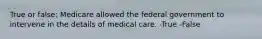 True or false: Medicare allowed the federal government to intervene in the details of medical care. -True -False