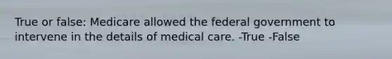 True or false: Medicare allowed the federal government to intervene in the details of medical care. -True -False