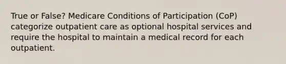 True or False? Medicare Conditions of Participation (CoP) categorize outpatient care as optional hospital services and require the hospital to maintain a medical record for each outpatient.