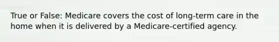 True or False: Medicare covers the cost of long-term care in the home when it is delivered by a Medicare-certified agency.