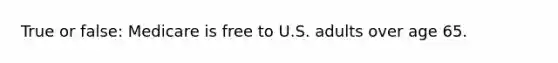 True or false: Medicare is free to U.S. adults over age 65.