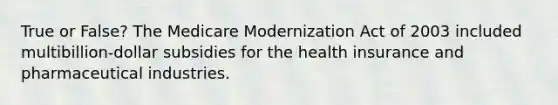 True or False? The Medicare Modernization Act of 2003 included multibillion-dollar subsidies for the health insurance and pharmaceutical industries.