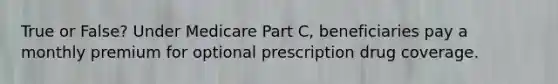 True or False? Under Medicare Part C, beneficiaries pay a monthly premium for optional prescription drug coverage.