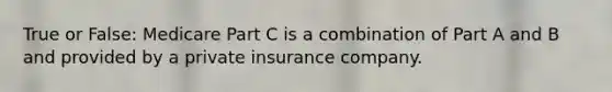 True or False: Medicare Part C is a combination of Part A and B and provided by a private insurance company.