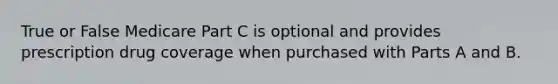 True or False Medicare Part C is optional and provides prescription drug coverage when purchased with Parts A and B.