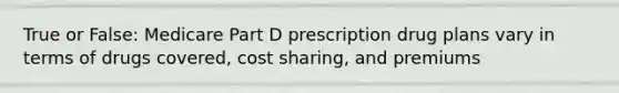 True or False: Medicare Part D prescription drug plans vary in terms of drugs covered, cost sharing, and premiums