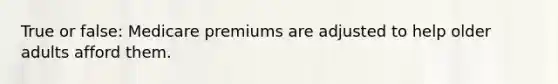 True or false: Medicare premiums are adjusted to help older adults afford them.